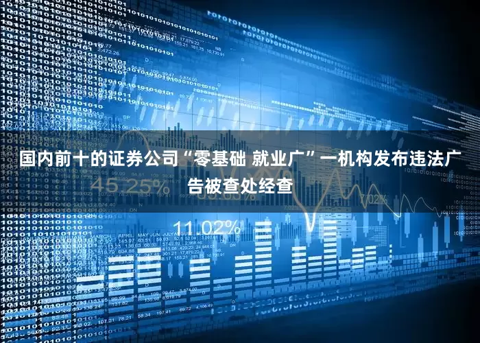 国内前十的证券公司“零基础 就业广”一机构发布违法广告被查处经查