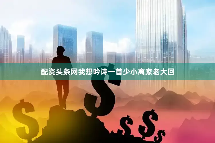配资头条网我想吟诗一首少小离家老大回