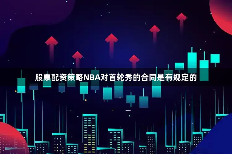 股票配资策略NBA对首轮秀的合同是有规定的