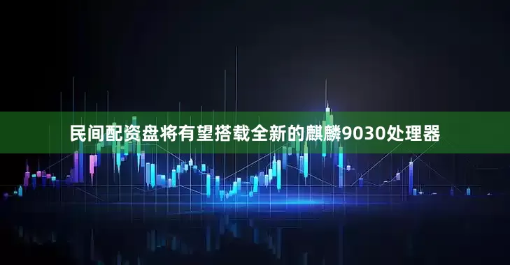 民间配资盘将有望搭载全新的麒麟9030处理器