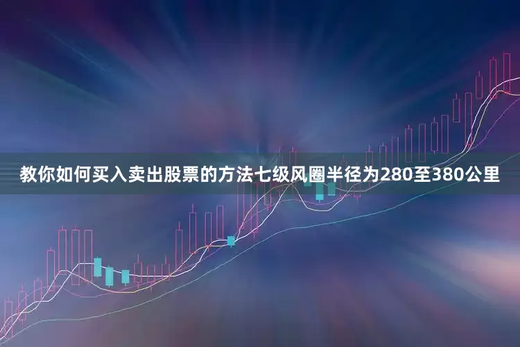 教你如何买入卖出股票的方法七级风圈半径为280至380公里